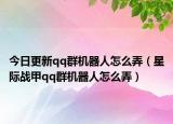 今日更新qq群机器人怎么弄（星际战甲qq群机器人怎么弄）