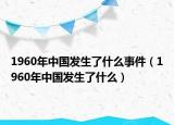 1960年中国发生了什么事件（1960年中国发生了什么）