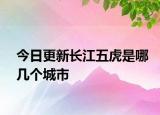 今日更新长江五虎是哪几个城市