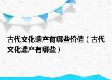 古代文化遗产有哪些价值（古代文化遗产有哪些）