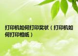 打印机如何打印奖状（打印机如何打印相纸）