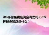 dfs环球免税店淘宝有卖吗（dfs环球免税店是什么）