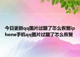 今日更新qq图片过期了怎么恢复iphone手机qq图片过期了怎么恢复