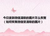 今日更新微信清除的图片怎么恢复（如何恢复微信里清除的图片）