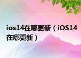 ios14在哪更新（iOS14在哪更新）