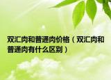 双汇肉和普通肉价格（双汇肉和普通肉有什么区别）