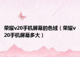 荣耀v20手机屏幕的色域（荣耀v20手机屏幕多大）