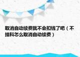 取消自动续费就不会扣钱了吧（不挂科怎么取消自动续费）