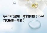 ipad7代是哪一年的价格（ipad7代是哪一年的）