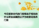 今日更新古代的门客相当于现在的什么职业战国四公子为啥要花钱养门客