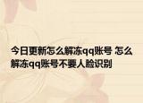 今日更新怎么解冻qq账号 怎么解冻qq账号不要人脸识别