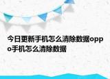 今日更新手机怎么清除数据oppo手机怎么清除数据