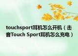 touchsport耳机怎么开机（击音Touch Sport耳机怎么充电）