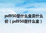 pd950是什么金卖什么价（pd950是什么金）