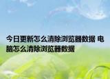 今日更新怎么清除浏览器数据 电脑怎么清除浏览器数据