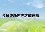 今日更新世界之窗在哪