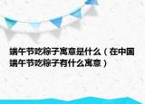 端午节吃粽子寓意是什么（在中国端午节吃粽子有什么寓意）