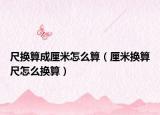 尺换算成厘米怎么算（厘米换算尺怎么换算）