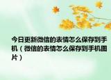 今日更新微信的表情怎么保存到手机（微信的表情怎么保存到手机图片）
