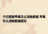 今日更新苹果怎么清除数据 苹果怎么清除数据缓存