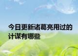 今日更新诸葛亮用过的计谋有哪些