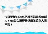 今日更新qq怎么把聊天记录发给别人（qq怎么把聊天记录发给别人看不到）