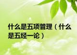 什么是五项管理（什么是五经一论）