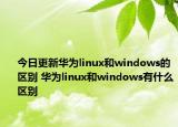今日更新华为linux和windows的区别 华为linux和windows有什么区别