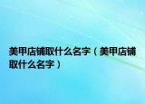 美甲店铺取什么名字（美甲店铺取什么名字）