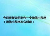 今日更新如何制作一个微信小程序（微信小程序怎么创建）