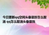 今日更新qq空间头像装扮怎么取消 qq怎么取消头像装饰