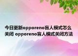 今日更新opporeno盲人模式怎么关闭 opporeno盲人模式关闭方法