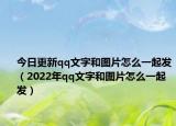 今日更新qq文字和图片怎么一起发（2022年qq文字和图片怎么一起发）