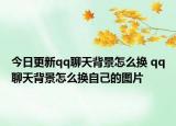 今日更新qq聊天背景怎么换 qq聊天背景怎么换自己的图片
