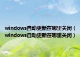 windows自动更新在哪里关闭（windows自动更新在哪里关闭）