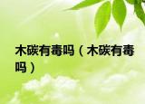 木碳有毒吗（木碳有毒吗）