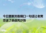 今日更新刘备随口一句话让老黄忠送了命战死沙场