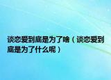 谈恋爱到底是为了啥（谈恋爱到底是为了什么呢）
