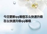 今日更新qq等级怎么快速升级 怎么快速升级qq等级