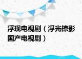 浮现电视剧（浮光掠影 国产电视剧）