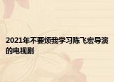2021年不要烦我学习陈飞宏导演的电视剧