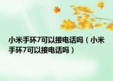 小米手环7可以接电话吗（小米手环7可以接电话吗）