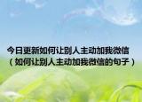 今日更新如何让别人主动加我微信（如何让别人主动加我微信的句子）