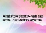 今日更新万家乐壁挂炉e5是什么故障代码  万家乐壁挂炉e5故障代码