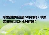 苹果客服电话是24小时吗（苹果客服电话是24小时在吗）