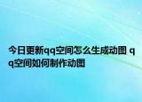 今日更新qq空间怎么生成动图 qq空间如何制作动图