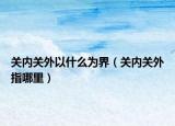 关内关外以什么为界（关内关外指哪里）