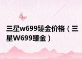 三星w699臻金价格（三星W699臻金）