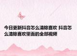 今日更新抖音怎么清除喜欢 抖音怎么清除喜欢里面的全部视频