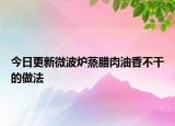 今日更新微波炉蒸腊肉油香不干的做法